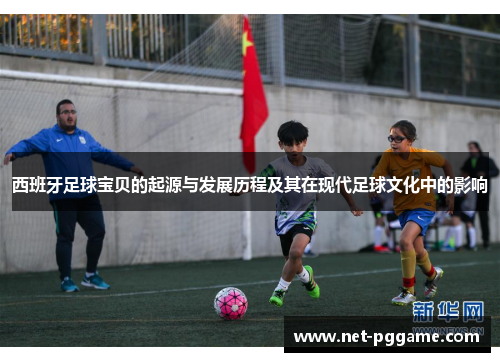 西班牙足球宝贝的起源与发展历程及其在现代足球文化中的影响