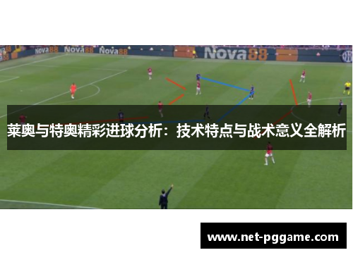 莱奥与特奥精彩进球分析:技术特点与战术意义全解析