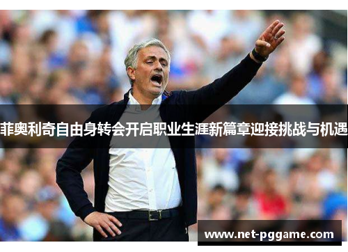 菲奥利奇自由身转会开启职业生涯新篇章迎接挑战与机遇