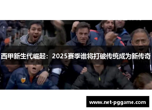 西甲新生代崛起：2025赛季谁将打破传统成为新传奇