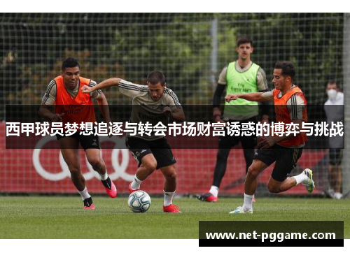 西甲球员梦想追逐与转会市场财富诱惑的博弈与挑战