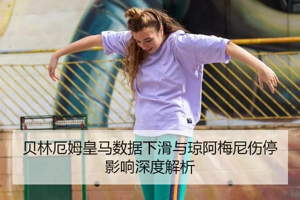 贝林厄姆皇马数据下滑与琼阿梅尼伤停影响深度解析